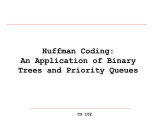 CS 102
Huffman Coding:
An Application of Binary
Trees and Priority Queues
 