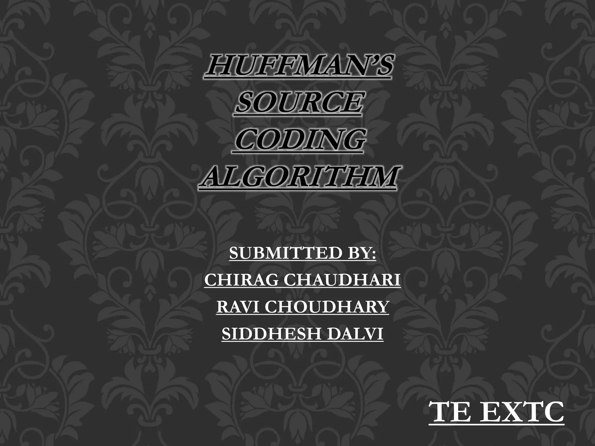 SUBMITTED BY:
CHIRAG CHAUDHARI
RAVI CHOUDHARY
SIDDHESH DALVI
HUFFMAN’S
SOURCE
CODING
ALGORITHM
TE EXTC