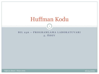 Huffman Kodu
                                    1

                  BIL 236 – PROGRAMLAMA LABORATUVARI
                                 5. ÖDEV




Yiğitcan Aksarı - Nisan 2009                           16.04.2009
 