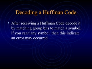 Decoding a Huffman Code
• After receiving a Huffman Code decode it
by matching group bits to match a symbol,
if you can't any symbol then this indicate
an error may occurred.
 