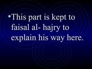 •This part is kept to
faisal al- hajry to
explain his way here.
 