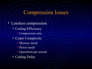 Compression Issues
• Lossless compression
• Coding Efficiency
• Compression ratio
• Coder Complexity
• Memory needs
• Power needs
• Operations per second
• Coding Delay
 