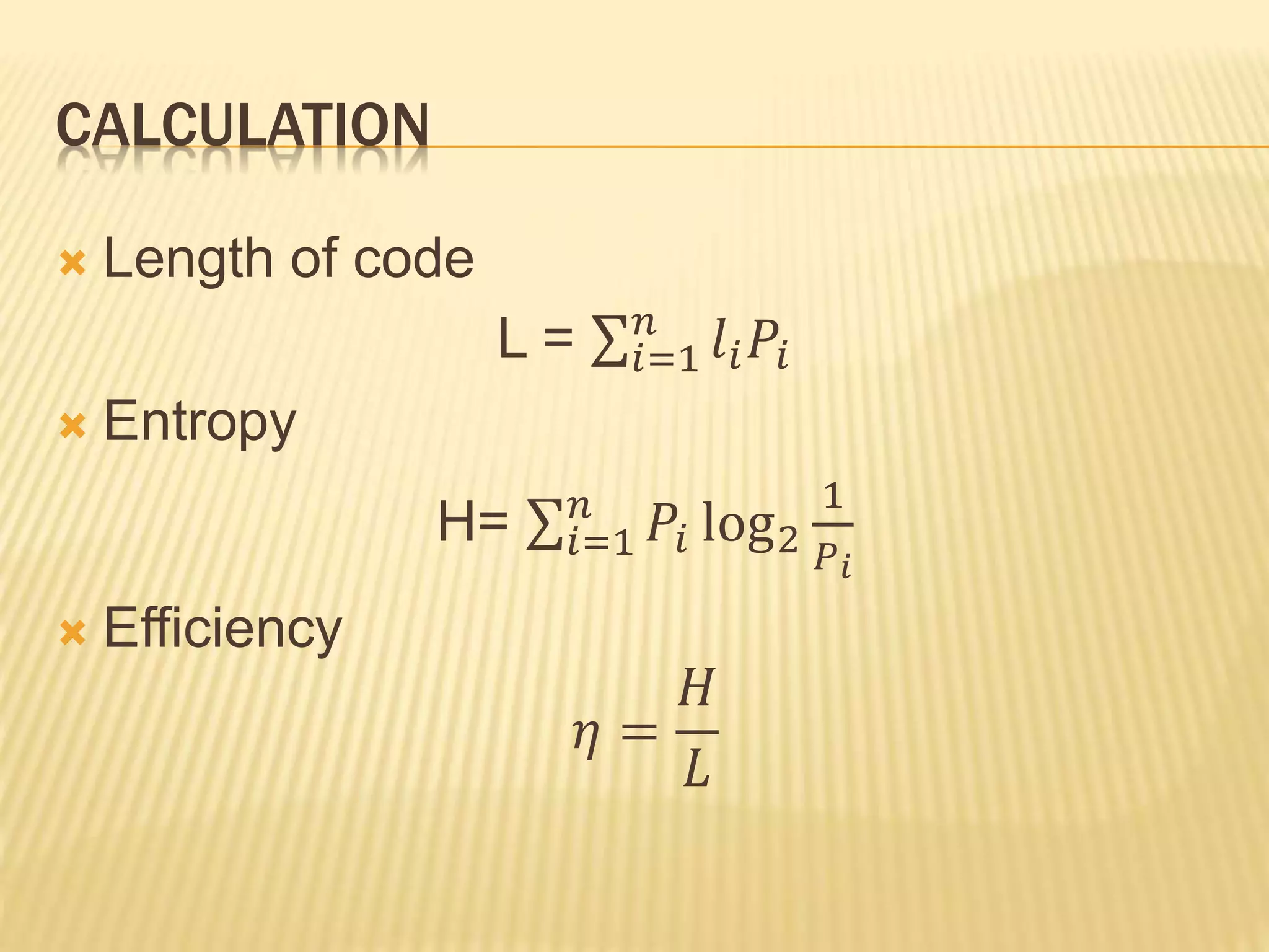 CALCULATION
Length of code
L = 𝑖=1
𝑛
𝑙𝑖 𝑃𝑖
Entropy
H= 𝑖=1
𝑛
𝑃𝑖 log2
1
𝑃 𝑖
Efficiency
𝜂 =
𝐻
𝐿