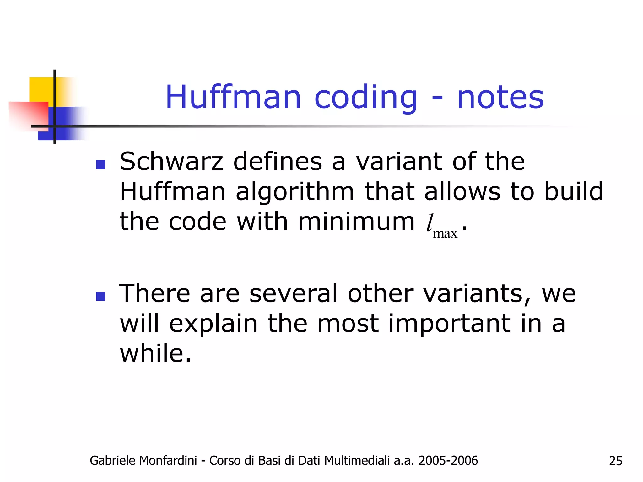 Gabriele Monfardini - Corso di Basi di Dati Multimediali a.a. 2005-2006 25
Huffman coding - notes
 Schwarz defines a variant of the
Huffman algorithm that allows to build
the code with minimum .
 There are several other variants, we
will explain the most important in a
while.
max
l
 