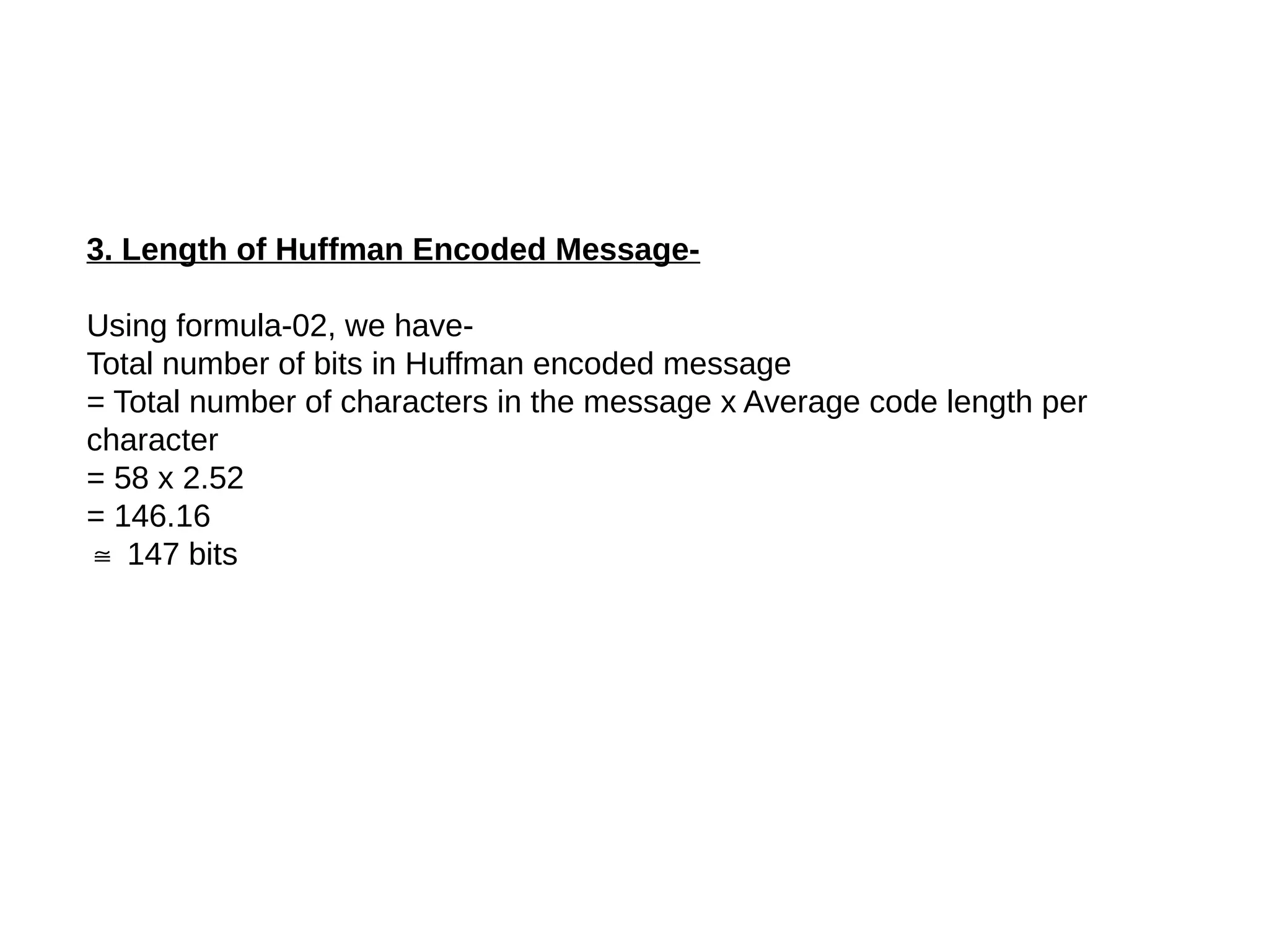 3. Length of Huffman Encoded Message-
Using formula-02, we have-
Total number of bits in Huffman encoded message
= Total number of characters in the message x Average code length per
character
= 58 x 2.52
= 146.16
≅ 147 bits
 