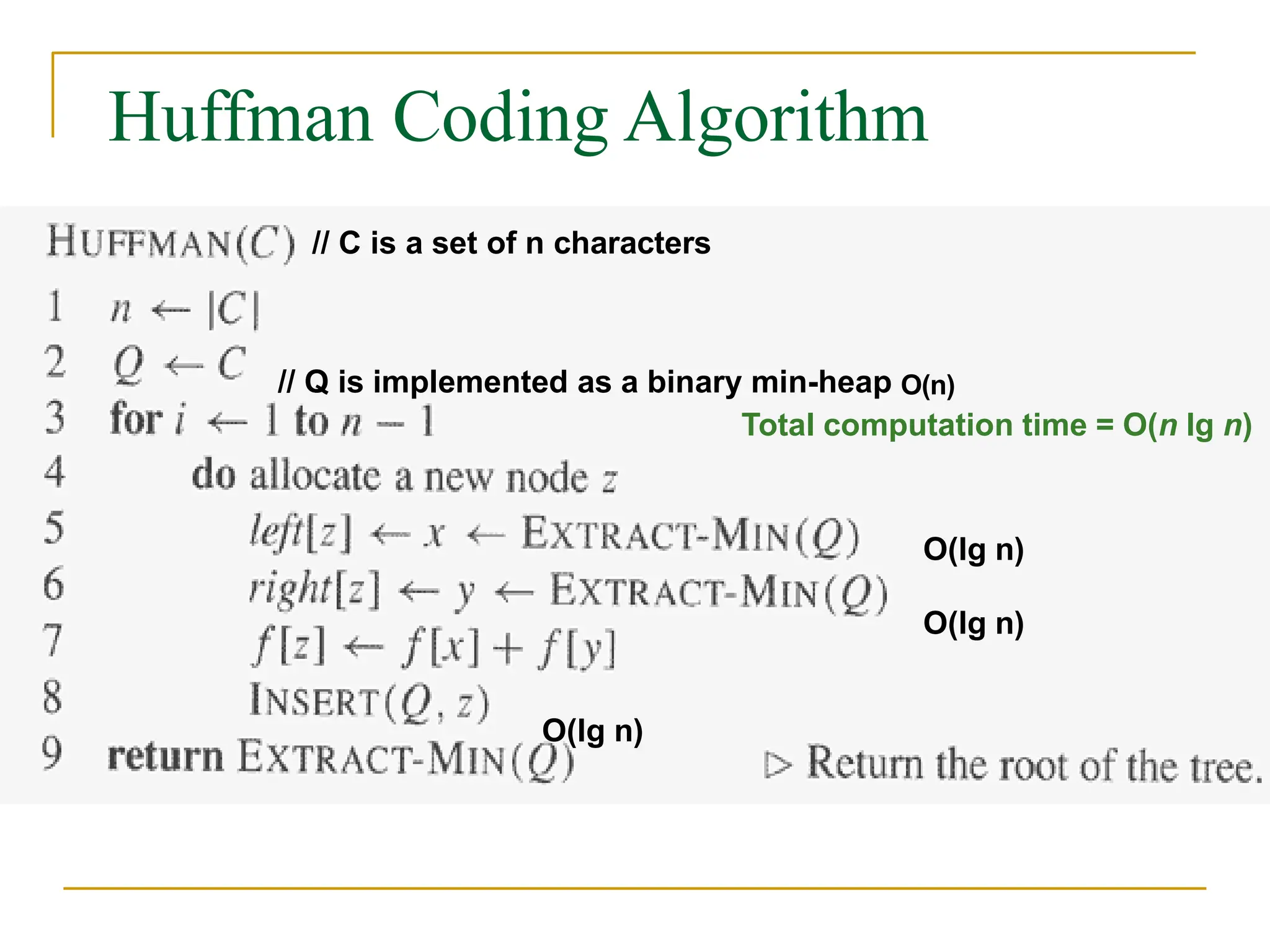 Huffman Coding Algorithm
// C is a set of n characters
// Q is implemented as a binary min-heap O(n)
Total computation time = O(n lg n)
O(lg n)
O(lg n)
O(lg n)
 