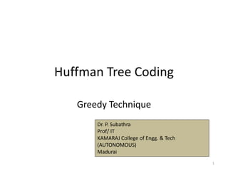 Huffman Tree Coding
Greedy Technique
1
Dr. P. Subathra
Prof/ IT
KAMARAJ College of Engg. & Tech
(AUTONOMOUS)
Madurai
 