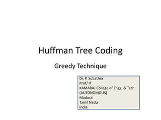 Huffman Tree Coding
Greedy Technique
Dr. P. Subathra
Prof/ IT
KAMARAJ College of Engg. & Tech
(AUTONOMOUS)
Madurai
Tamil Nadu
India
 