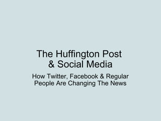 The Huffington Post  & Social Media How Twitter, Facebook & Regular People Are Changing The News 