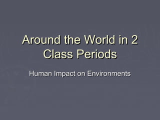 Around the World in 2
   Class Periods
 Human Impact on Environments
 