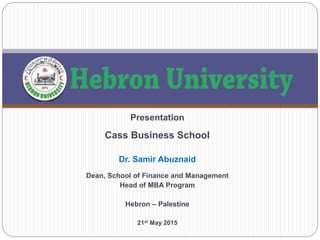 Presentation
Cass Business School
Dr. Samir Abuznaid
Dean, School of Finance and Management
Head of MBA Program
Hebron – Palestine
21st May 2015
 