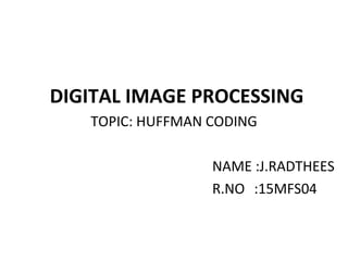 DIGITAL IMAGE PROCESSING
TOPIC: HUFFMAN CODING
NAME :J.RADTHEES
R.NO :15MFS04
 