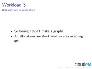 Workload 3
Read-only with no cache churn




          So boring I didn’t make a graph!
          All allocations are short lived → stay in young
          gen
 