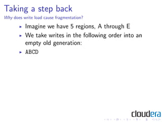 Taking a step back
Why does write load cause fragmentation?

          Imagine we have 5 regions, A through E
          We take writes in the following order into an
          empty old generation:
          ABCD
 