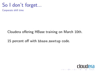 So I don’t forget...
Corporate shill time




    Cloudera oﬀering HBase training on March 10th.

    15 percent oﬀ with hbase meetup code.
 