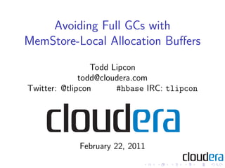 Avoiding Full GCs with
MemStore-Local Allocation Buﬀers
                 Todd Lipcon
              todd@cloudera.com
Twitter: @tlipcon      #hbase IRC: tlipcon




            February 22, 2011
 