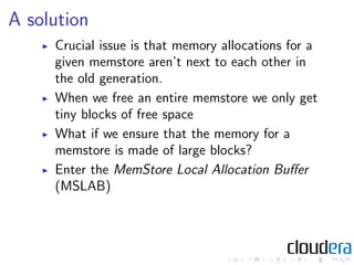 A solution
     Crucial issue is that memory allocations for a
     given memstore aren’t next to each other in
     the o...