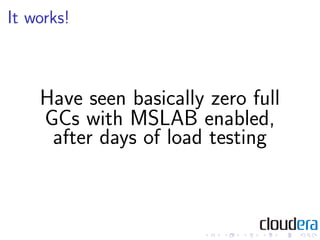 It works!



    Have seen basically zero full
    GCs with MSLAB enabled,
     after days of load testing
 