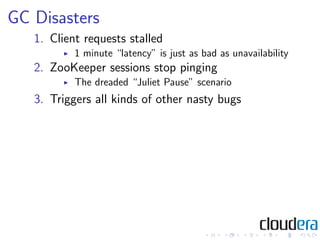 GC Disasters
   1. Client requests stalled
           1 minute “latency” is just as bad as unavailability
   2. ZooKeeper ...