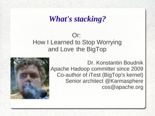 What's stacking?
             Or:
How I Learned to Stop Worrying
     and Love the BigTop

                    Dr. Konstantin Boudnik
      Apache Hadoop committer since 2009
        Co-author of iTest (BigTop's kernel)
           Senior architect @Karmasphere
                           cos@apache.org
 