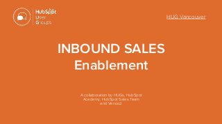 HUG Vancouver
INBOUND SALES  
Enablement
A collaboration by HUGs, HubSpot
Academy, HubSpot Sales Team  
and Versio2
 