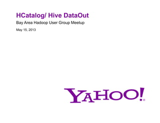 HCatalog/ Hive DataOut
Bay Area Hadoop User Group Meetup
May 15, 2013
 
