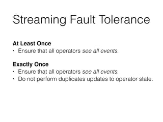 Streaming Fault Tolerance
At Least Once
• Ensure that all operators see all events.
Exactly Once
• Ensure that all operators see all events.
• Do not perform duplicates updates to operator state.
 