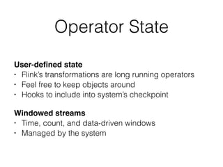 Operator State
User-deﬁned state
• Flink’s transformations are long running operators
• Feel free to keep objects around
• Hooks to include into system’s checkpoint
Windowed streams
• Time, count, and data-driven windows
• Managed by the system
 