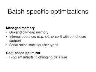 Batch-speciﬁc optimizations
Managed memory
• On- and off-heap memory
• Internal operators (e.g. join or sort) with out-of-core
support
• Serialization stack for user-types
Cost-based optimizer
• Program adapts to changing data size
 
