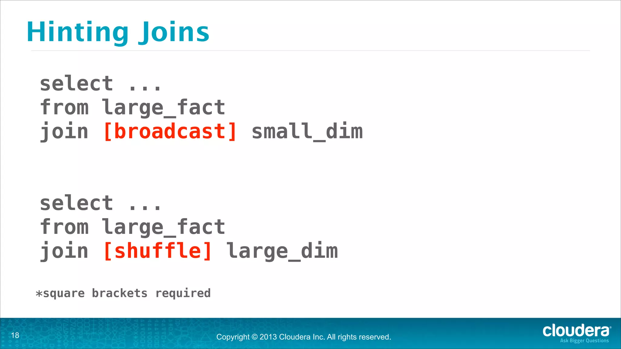 Hinting Joins
select ...
from large_fact
join [broadcast] small_dim
!
!

select ...
from large_fact
join [shuffle] large_dim
!

*square brackets required

!18

Copyright © 2013 Cloudera Inc. All rights reserved.

 