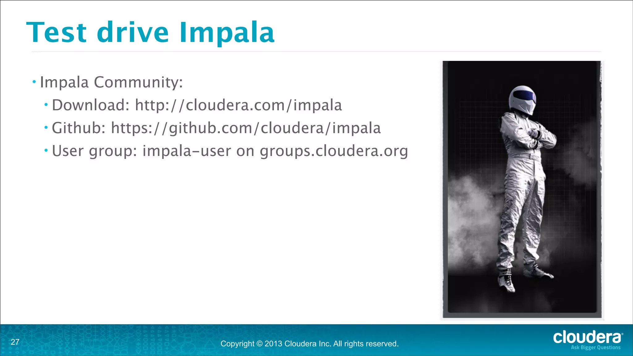 Test drive Impala
• Impala

Community:

• Download:
• Github:
• User

!27

http://cloudera.com/impala

https://github.com/cloudera/impala

group: impala-user on groups.cloudera.org

Copyright © 2013 Cloudera Inc. All rights reserved.

 