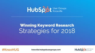 Winning Keyword Research
Strategies for 2018
#KnoxHUG knoxville.hubspotusergroups.com
 