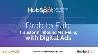 Drab to Fab:
Transform Inbound Marketing
with Digital Ads
#KnoxHUG knoxville.hubspotusergroups.com
 