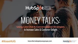 MONEY TALKS:
Using Live Chat & Conversational Strategies
to Increase Sales & Customer Delight
#KnoxHUG knoxville.hubspotusergroups.com
 