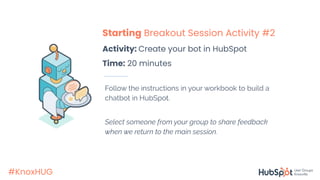 #KnoxHUG
Follow the instructions in your workbook to build a
chatbot in HubSpot.
Select someone from your group to share feedback
when we return to the main session.
Starting Breakout Session Activity #2
Activity: Create your bot in HubSpot
Time: 20 minutes
 