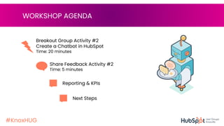 #KnoxHUG
WORKSHOP AGENDA
Breakout Group Activity #2
Create a Chatbot in HubSpot
Time: 20 minutes
e in your HubSpot portal
(free level or above).
Share Feedback Activity #2
Time: 5 minutes
e in your HubSpot portal
(free level or above).
Reporting & KPIs
Next Steps
 