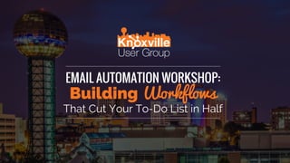 EMAIL AUTOMATION WORKSHOP:
Building Workflows
That Cut Your To-Do List in Half
 