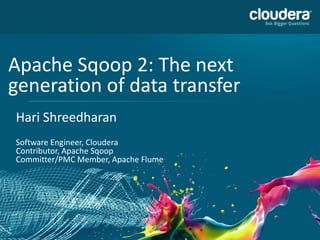 1
Apache Sqoop 2: The next
generation of data transfer
Hari Shreedharan
Software Engineer, Cloudera
Contributor, Apache Sqoop
Committer/PMC Member, Apache Flume
 