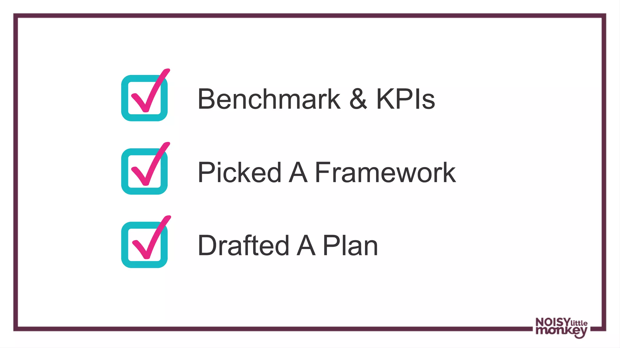 ✓ Benchmark & KPIs
✓ Picked A Framework
Drafted A Plan✓
 