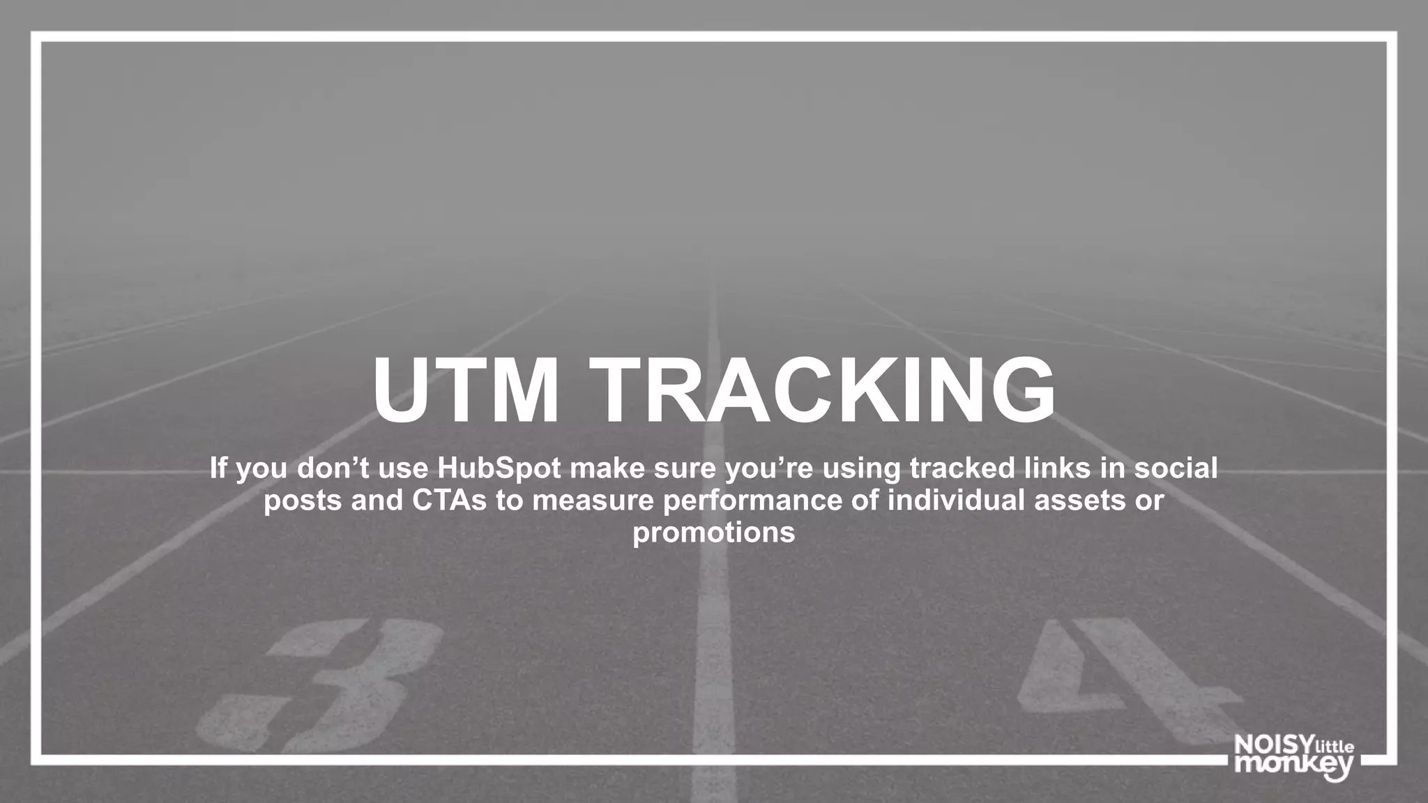 UTM TRACKING
If you don’t use HubSpot make sure you’re using tracked links in social
posts and CTAs to measure performance of individual assets or
promotions
 