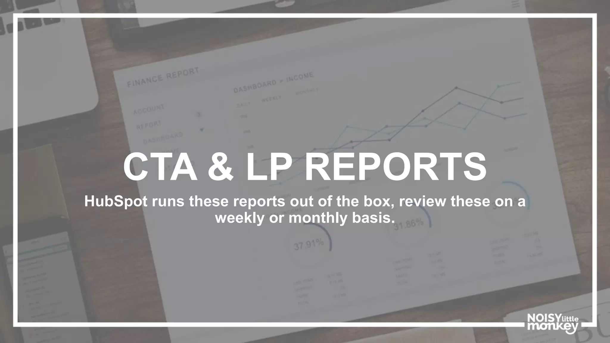 CTA & LP REPORTS
HubSpot runs these reports out of the box, review these on a
weekly or monthly basis.
 