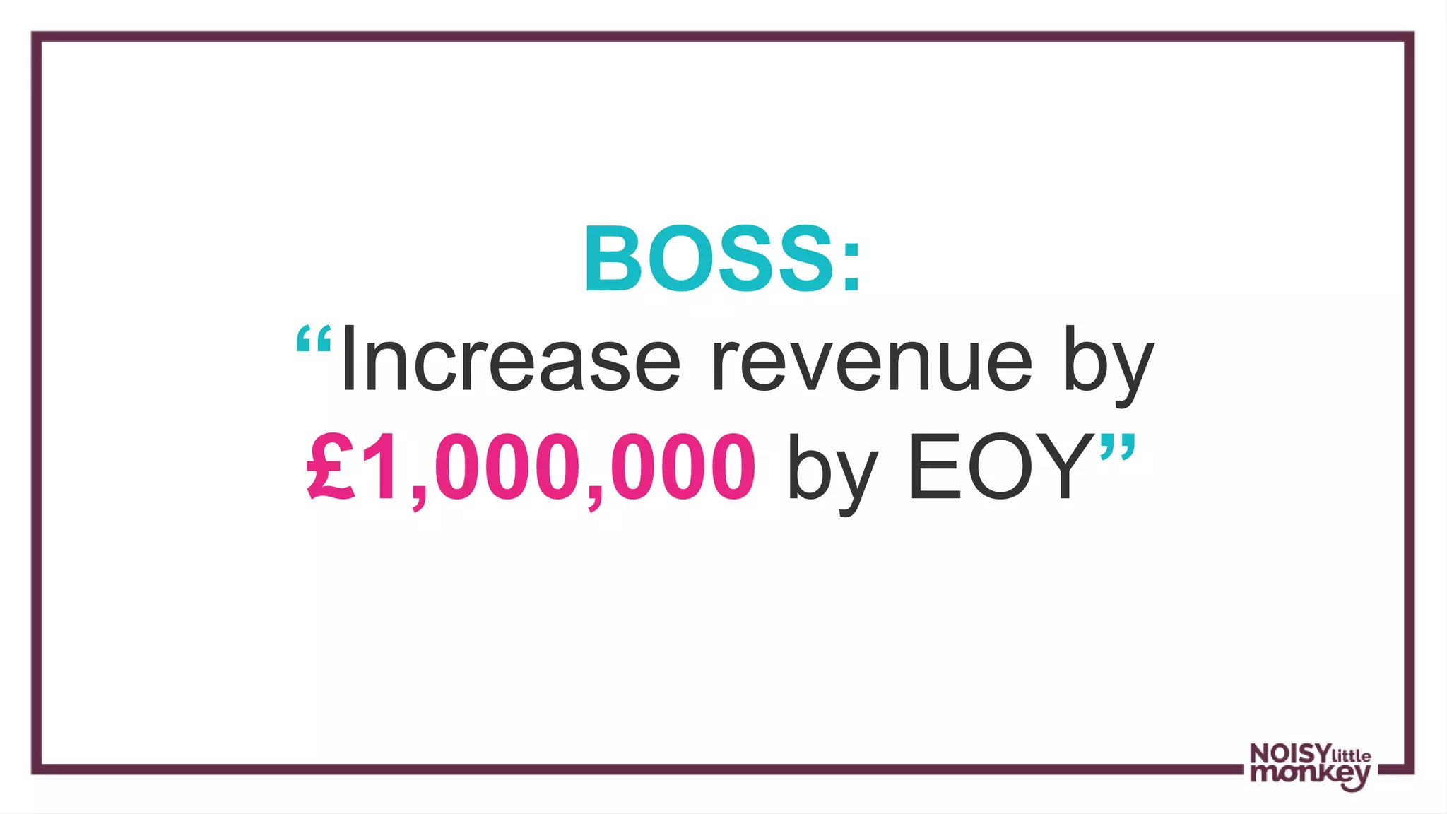 BOSS:
“Increase revenue by
£1,000,000 by EOY”
 