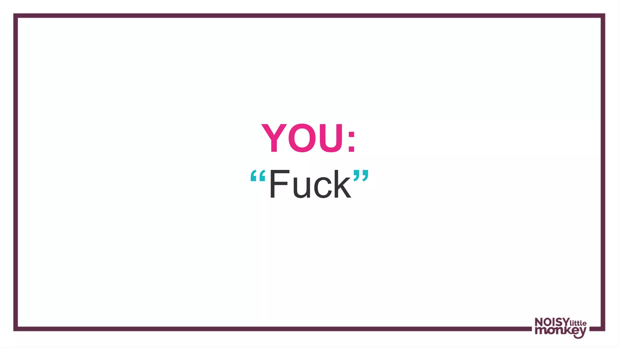 YOU:
“Fuck”
 