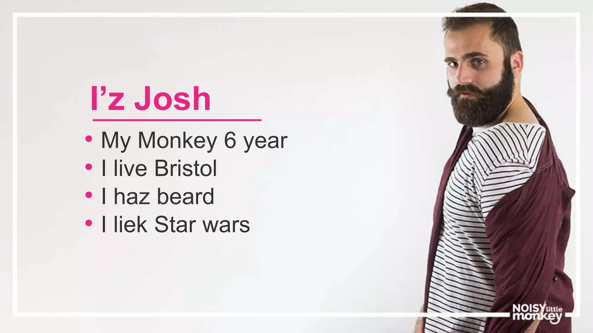 • My Monkey 6 year
• I live Bristol
• I haz beard
• I liek Star wars
I’z Josh
 
