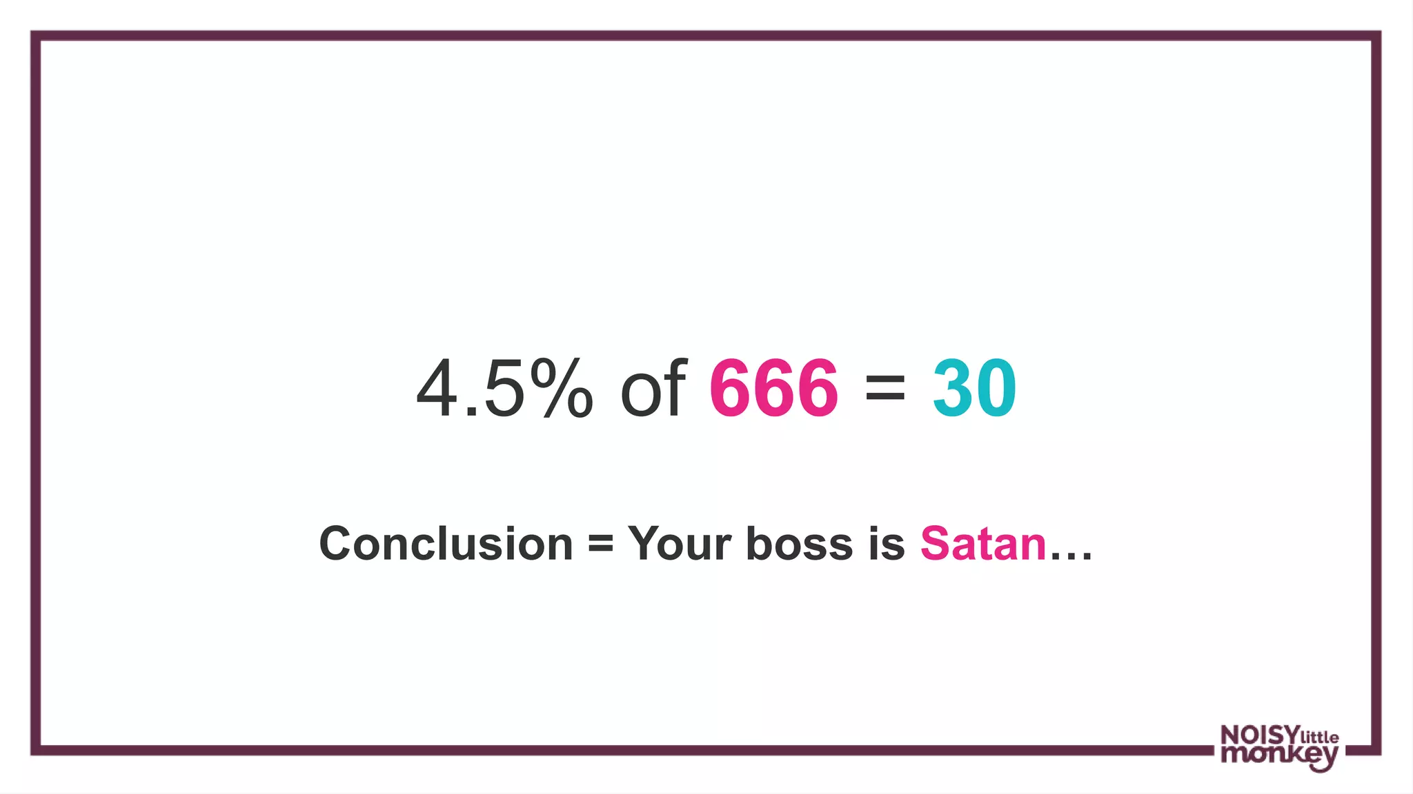 4.5% of 666 = 30
Conclusion = Your boss is Satan…
 