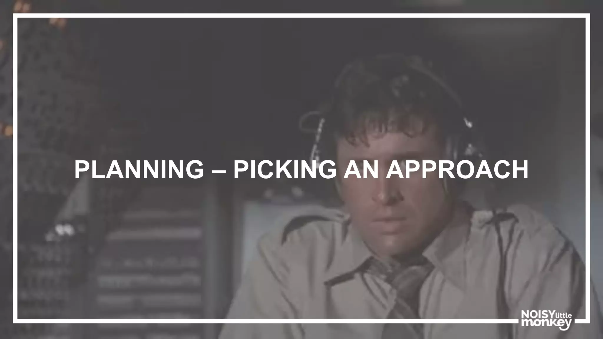 PLANNING – PICKING AN APPROACH
 