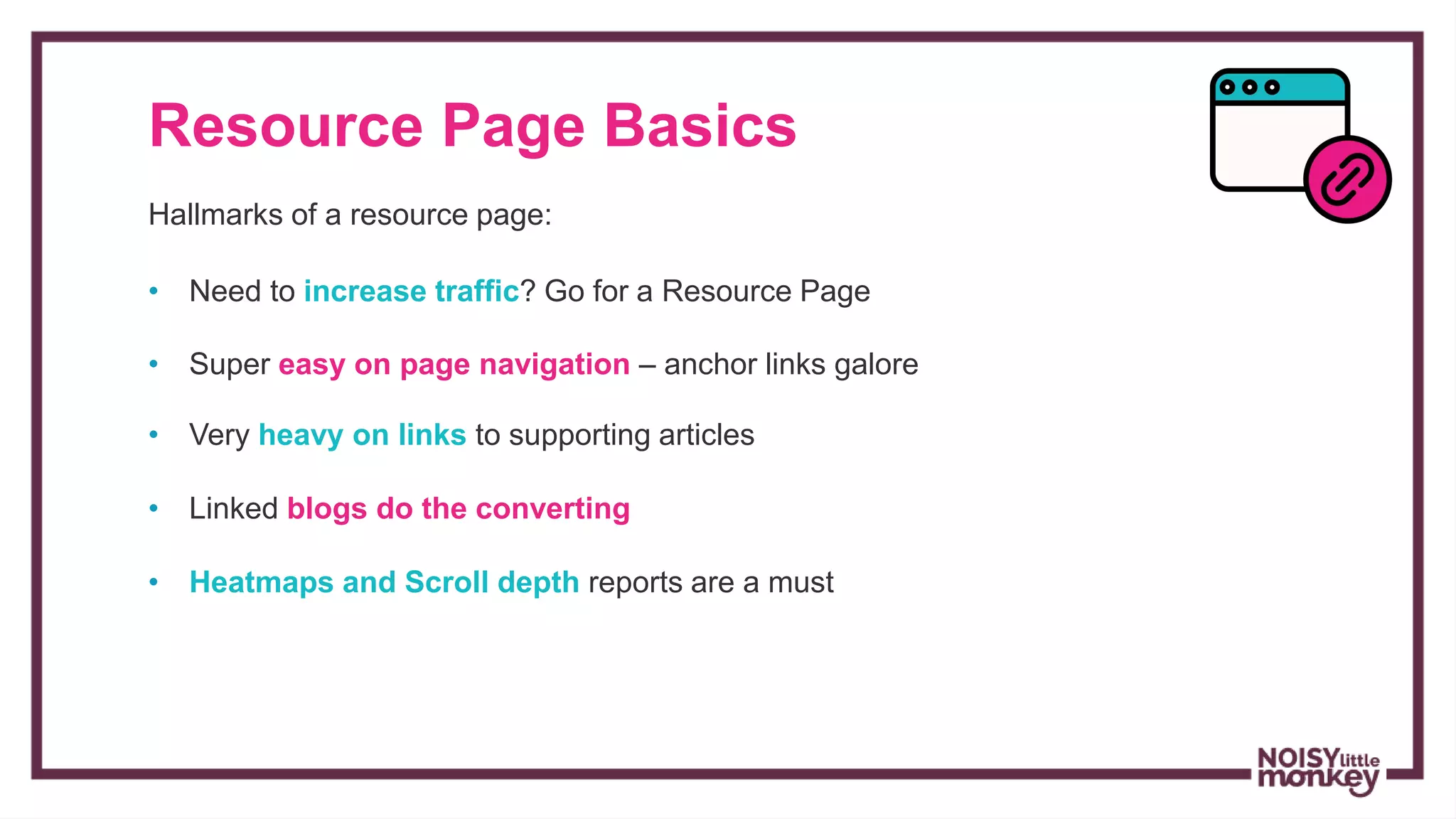 Resource Page Basics
Hallmarks of a resource page:
• Super easy on page navigation – anchor links galore
• Very heavy on links to supporting articles
• Linked blogs do the converting
• Heatmaps and Scroll depth reports are a must
• Need to increase traffic? Go for a Resource Page
 