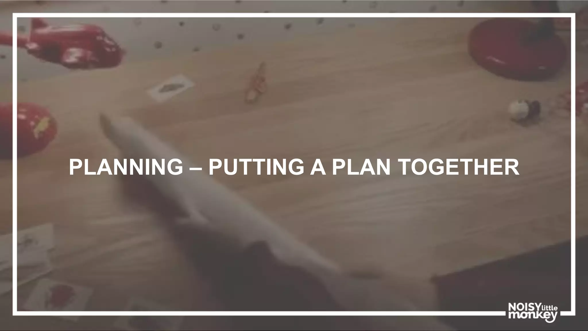 PLANNING – PUTTING A PLAN TOGETHER
 