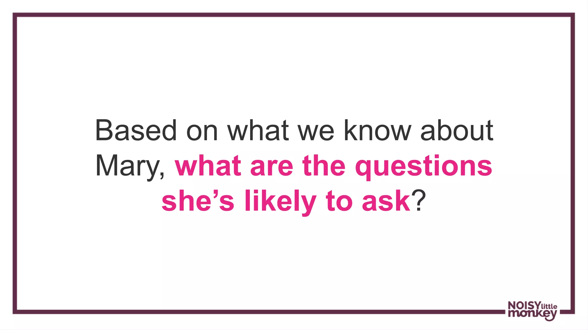 Based on what we know about
Mary, what are the questions
she’s likely to ask?
 