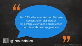 @InboundInken
“Nur 23% aller europäischen Marketer
konzentrieren sich darauf
die richtige Zielgruppe anzusprechen
und diese als Lead zu gewinnen.
http://offers.hubspot.com/2014-state-of-inbound
 